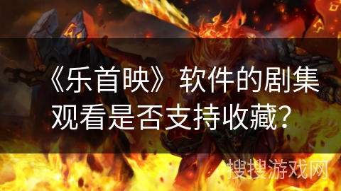 《乐首映》软件的剧集观看是否支持收藏? 《乐首映》软件的剧集观看是否支持收藏?