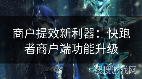 商户提效新利器:快跑者商户端功能升级 商户提效新利器:快跑者商户端功能升级