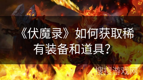《伏魔录》如何获取稀有装备和道具? 《伏魔录》如何获取稀有装备和道具?
