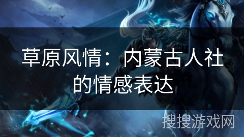 草原风情：内蒙古人社的情感表达