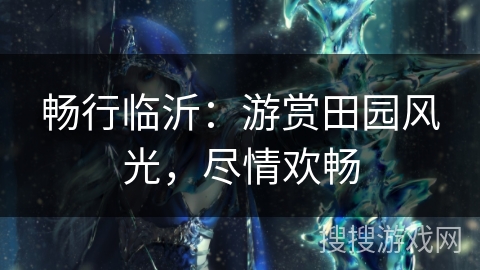 畅行临沂:游赏田园风光,尽情欢畅 畅行临沂:游赏田园风光,尽情欢畅