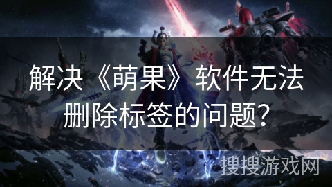 解决《萌果》软件无法删除标签的问题? 解决《萌果》软件无法删除标签的问题?