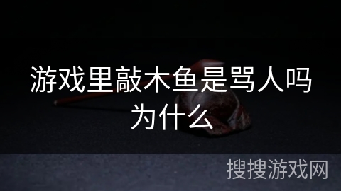 游戏里敲木鱼是骂人吗为什么 游戏里敲木鱼是骂人吗为什么