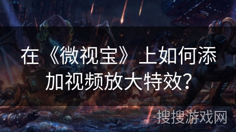 在《微视宝》上如何添加视频放大特效? 在《微视宝》上如何添加视频放大特效?