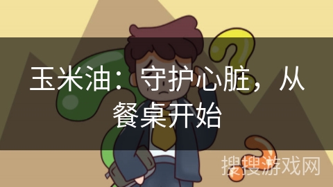 玉米油：守护心脏，从餐桌开始