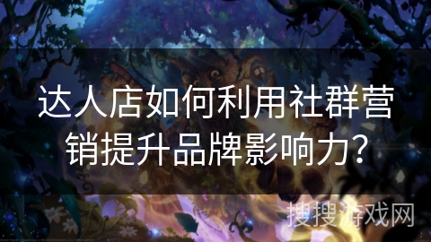 达人店如何利用社群营销提升品牌影响力? 达人店如何利用社群营销提升品牌影响力?