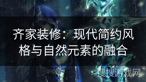 齐家装修：现代简约风格与自然元素的融合