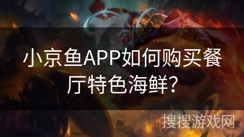 小京鱼APP如何购买餐厅特色海鲜? 小京鱼APP如何购买餐厅特色海鲜?