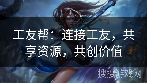 工友帮:连接工友,共享资源,共创价值 工友帮:连接工友,共享资源,共创价值