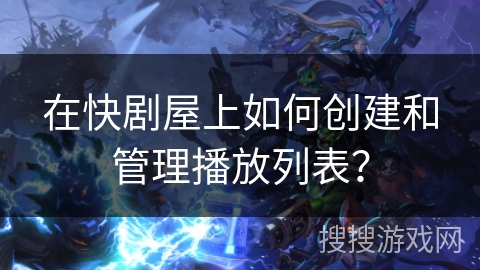 在快剧屋上如何创建和管理播放列表? 在快剧屋上如何创建和管理播放列表?