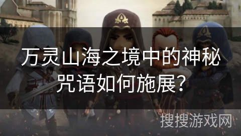万灵山海之境中的神秘咒语如何施展? 万灵山海之境中的神秘咒语如何施展?