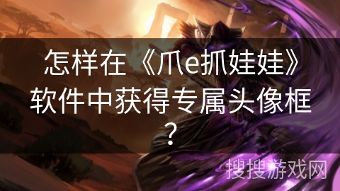 怎样在《爪e抓娃娃》软件中获得专属头像框？