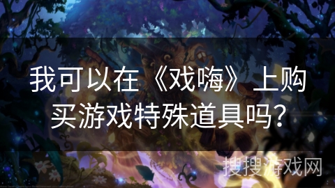 我可以在《戏嗨》上购买游戏特殊道具吗? 我可以在《戏嗨》上购买游戏特殊道具吗?