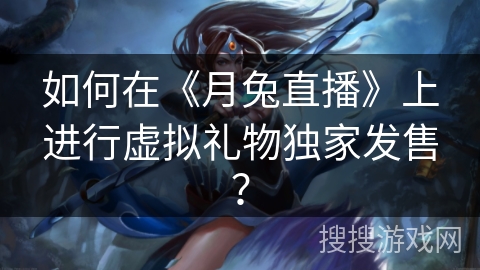 如何在《月兔直播》上进行虚拟礼物独家发售? 如何在《月兔直播》上进行虚拟礼物独家发售?
