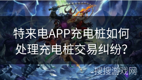 特来电APP充电桩如何处理充电桩交易纠纷? 特来电APP充电桩如何处理充电桩交易纠纷?