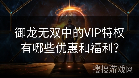 御龙无双中的VIP特权有哪些优惠和福利? 御龙无双中的VIP特权有哪些优惠和福利?