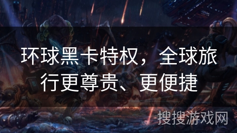 环球黑卡特权,全球旅行更尊贵、更便捷 环球黑卡特权,全球旅行更尊贵、更便捷