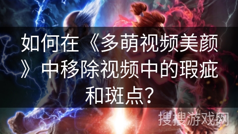 如何在《多萌视频美颜》中移除视频中的瑕疵和斑点? 如何在《多萌视频美颜》中移除视频中的瑕疵和斑点?