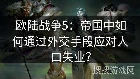 欧陆战争5:帝国中如何通过外交手段应对人口失业? 欧陆战争5:帝国中如何通过外交手段应对人口失业?