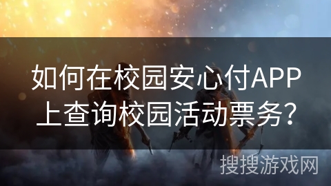 如何在校园安心付APP上查询校园活动票务? 如何在校园安心付APP上查询校园活动票务?