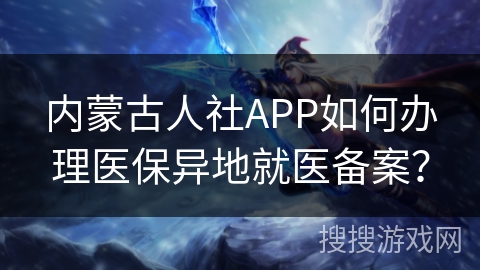 内蒙古人社APP如何办理医保异地就医备案? 内蒙古人社APP如何办理医保异地就医备案?
