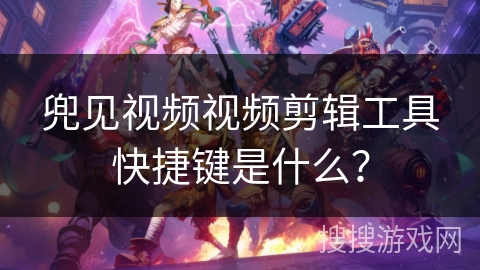 兜见视频视频剪辑工具快捷键是什么? 兜见视频视频剪辑工具快捷键是什么?