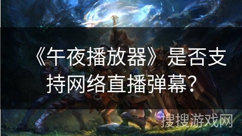 《午夜播放器》是否支持网络直播弹幕? 《午夜播放器》是否支持网络直播弹幕?
