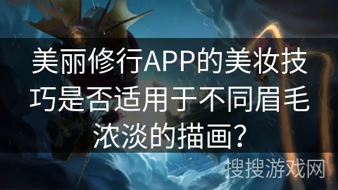 美丽修行APP的美妆技巧是否适用于不同眉毛浓淡的描画? 美丽修行APP的美妆技巧是否适用于不同眉毛浓淡的描画?