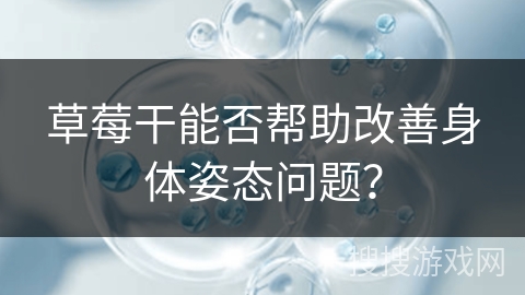 草莓干能否帮助改善身体姿态问题?