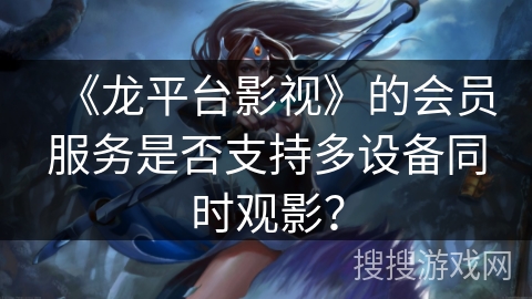 《龙平台影视》的会员服务是否支持多设备同时观影? 《龙平台影视》的会员服务是否支持多设备同时观影?