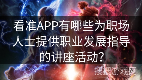 看准APP有哪些为职场人士提供职业发展指导的讲座活动? 看准APP有哪些为职场人士提供职业发展指导的讲座活动?