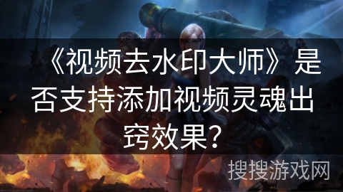 《视频去水印大师》是否支持添加视频灵魂出窍效果? 《视频去水印大师》是否支持添加视频灵魂出窍效果?