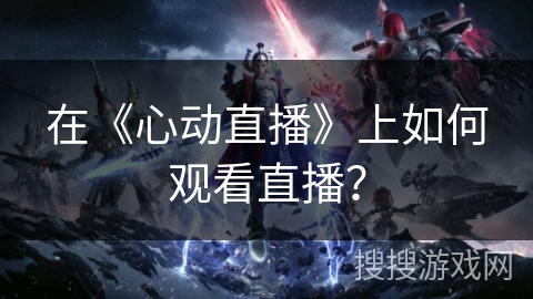 在《心动直播》上如何观看直播? 在《心动直播》上如何观看直播?