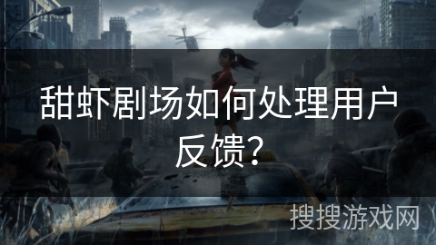 甜虾剧场如何处理用户反馈? 甜虾剧场如何处理用户反馈?