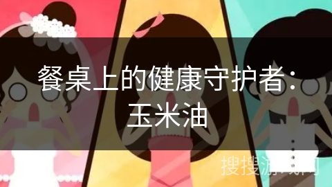 餐桌上的健康守护者:玉米油