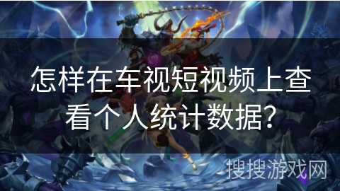 怎样在车视短视频上查看个人统计数据? 怎样在车视短视频上查看个人统计数据?