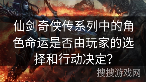 仙剑奇侠传系列中的角色命运是否由玩家的选择和行动决定? 仙剑奇侠传系列中的角色命运是否由玩家的选择和行动决定?