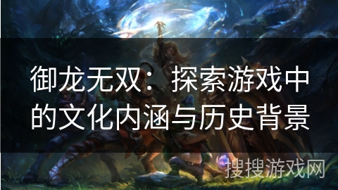 御龙无双:探索游戏中的文化内涵与历史背景 御龙无双:探索游戏中的文化内涵与历史背景