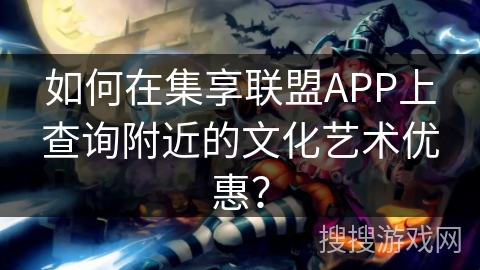如何在集享联盟APP上查询附近的文化艺术优惠? 如何在集享联盟APP上查询附近的文化艺术优惠?