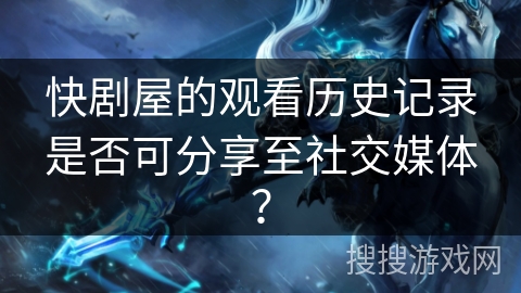 快剧屋的观看历史记录是否可分享至社交媒体? 快剧屋的观看历史记录是否可分享至社交媒体?