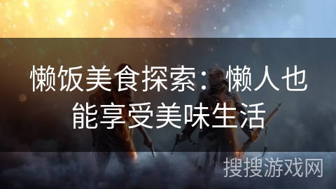 懒饭美食探索:懒人也能享受美味生活 懒饭美食探索:懒人也能享受美味生活