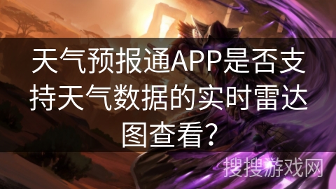 天气预报通APP是否支持天气数据的实时雷达图查看? 天气预报通APP是否支持天气数据的实时雷达图查看?