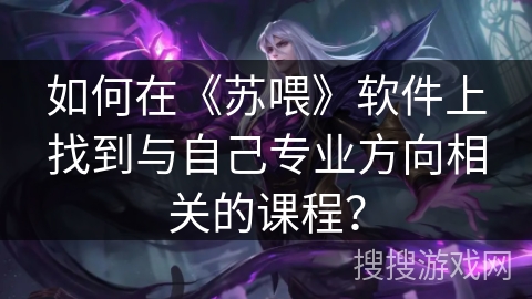 如何在《苏喂》软件上找到与自己专业方向相关的课程? 如何在《苏喂》软件上找到与自己专业方向相关的课程?