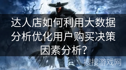 达人店如何利用大数据分析优化用户购买决策因素分析? 达人店如何利用大数据分析优化用户购买决策因素分析?