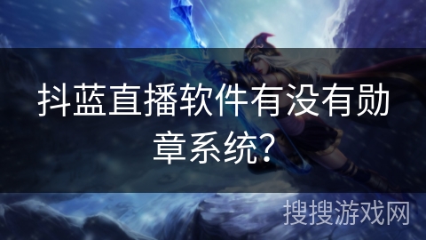 抖蓝直播软件有没有勋章系统? 抖蓝直播软件有没有勋章系统?