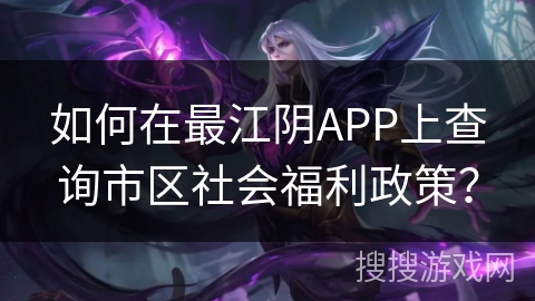 如何在最江阴APP上查询市区社会福利政策? 如何在最江阴APP上查询市区社会福利政策?