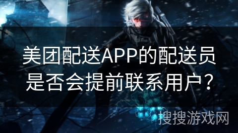 美团配送APP的配送员是否会提前联系用户？