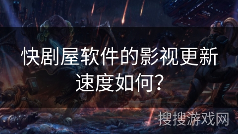 快剧屋软件的影视更新速度如何? 快剧屋软件的影视更新速度如何?