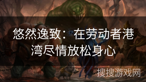 悠然逸致:在劳动者港湾尽情放松身心 悠然逸致:在劳动者港湾尽情放松身心