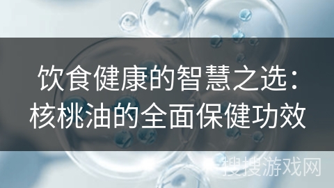 饮食健康的智慧之选:核桃油的全面保健功效